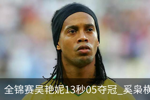 全锦赛吴艳妮13秒05夺冠 奚枭横夺双冠徐卓一问鼎
