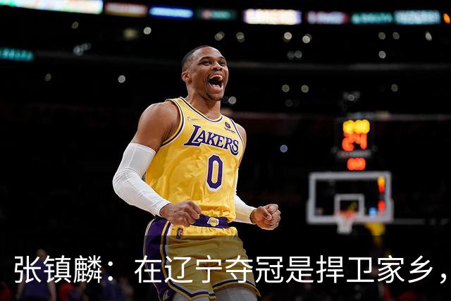 张镇麟：在辽宁夺冠是捍卫家乡，来上海拿冠军证明我换队也可以赢