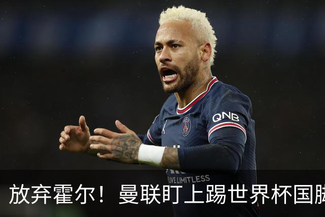 放弃霍尔！曼联盯上踢世界杯国脚，身价2500万，19岁小将迎来大考