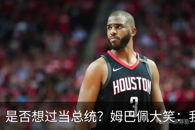 是否想过当总统？姆巴佩大笑：我没想过，很多人都跟我提过这个
