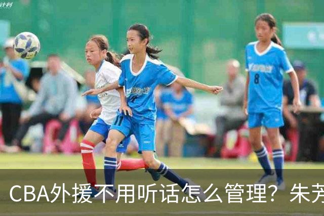 CBA外援不用听话怎么管理？朱芳雨：翻译会给他看我以前是什么状态